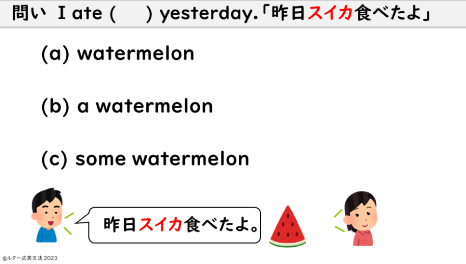 I ate (     ) yesterday.「昨日スイカ食べたよ」(a) watermelon (b) a watermelon (c) some watermelon