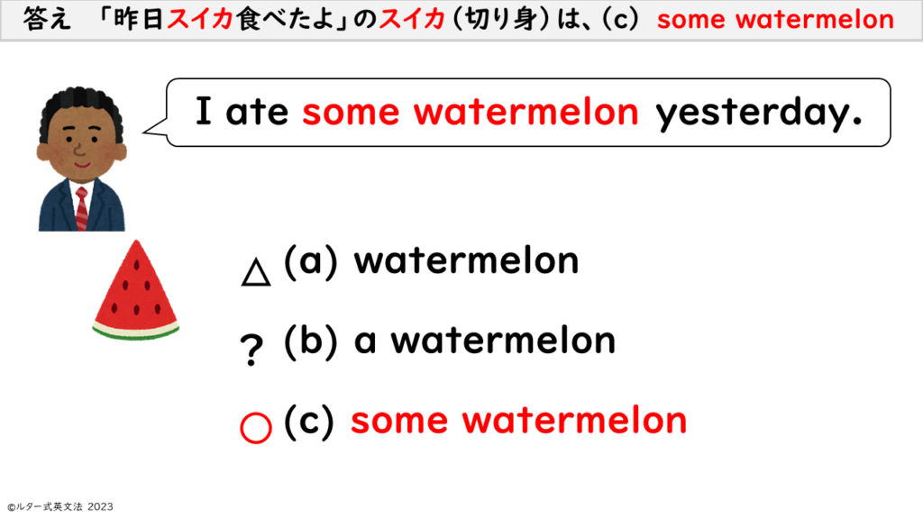 　答え　 「昨日スイカ食べたよ」のスイカ（切り身）は、（ｃ） some watermelon 
